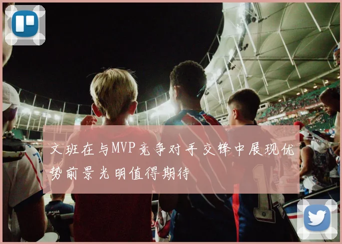 文班在与MVP竞争对手交锋中展现优势前景光明值得期待