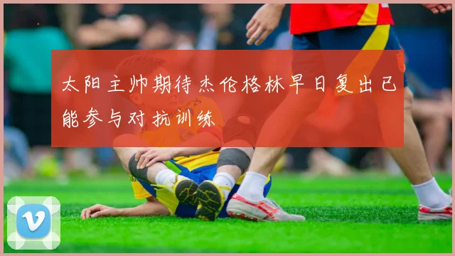 太阳主帅期待杰伦格林早日复出已能参与对抗训练