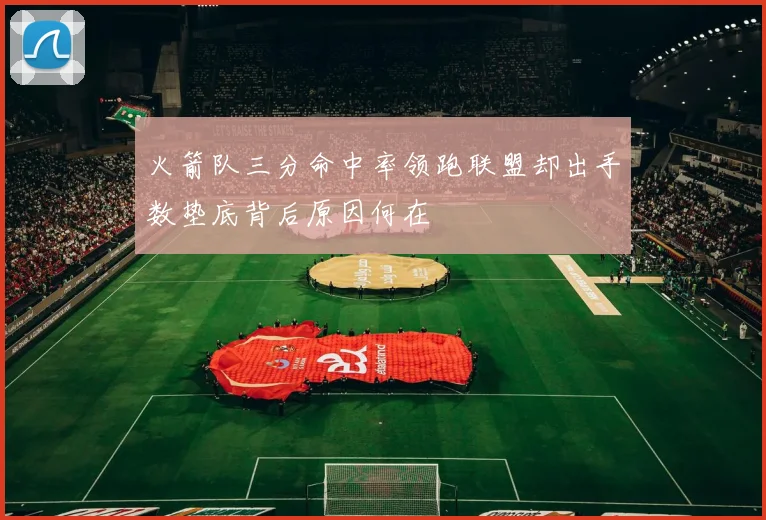 火箭队三分命中率领跑联盟却出手数垫底背后原因何在