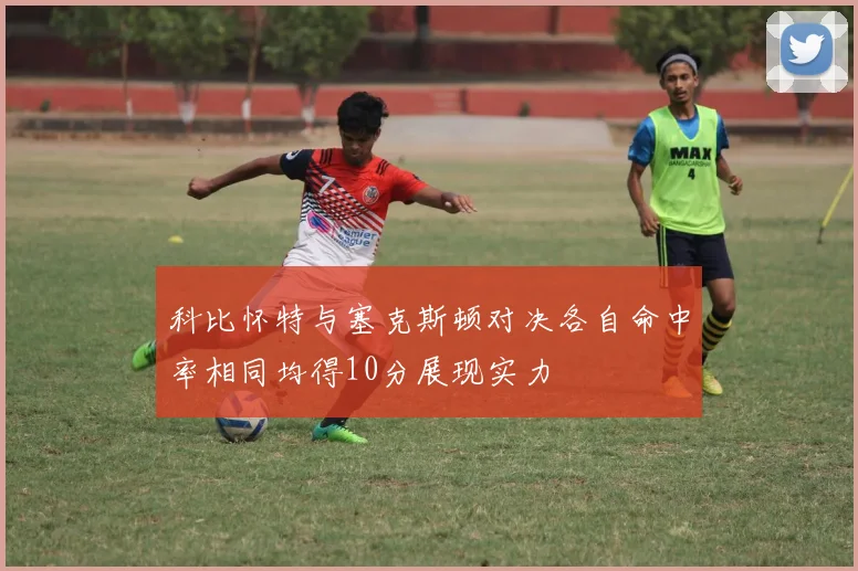 科比怀特与塞克斯顿对决各自命中率相同均得10分展现实力