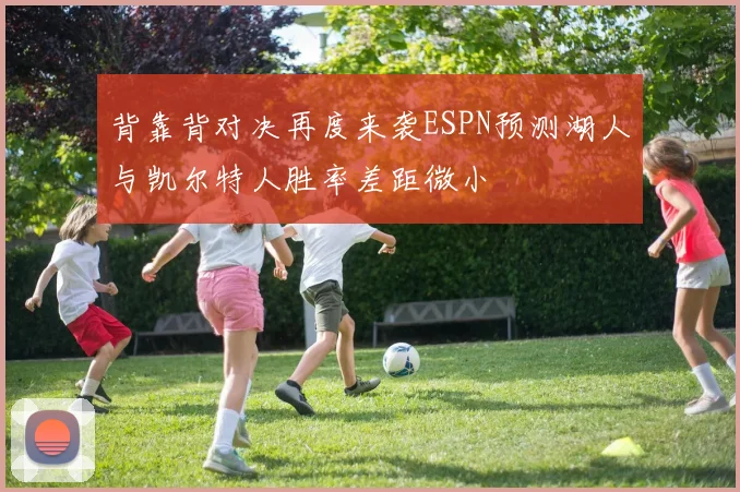 背靠背对决再度来袭ESPN预测湖人与凯尔特人胜率差距微小