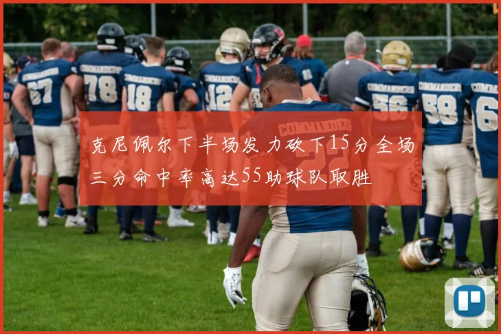 克尼佩尔下半场发力砍下15分全场三分命中率高达55助球队取胜