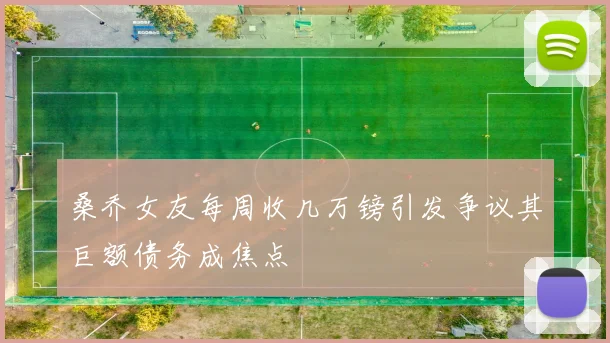 桑乔女友每周收几万镑引发争议其巨额债务成焦点