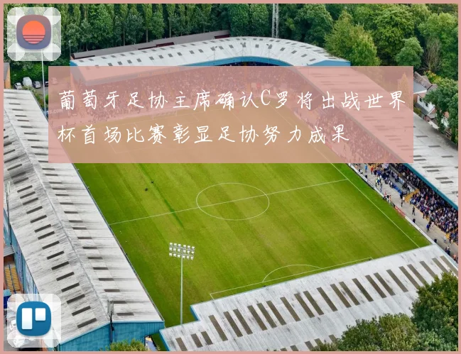 葡萄牙足协主席确认C罗将出战世界杯首场比赛彰显足协努力成果