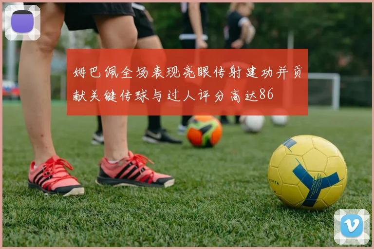姆巴佩全场表现亮眼传射建功并贡献关键传球与过人评分高达86