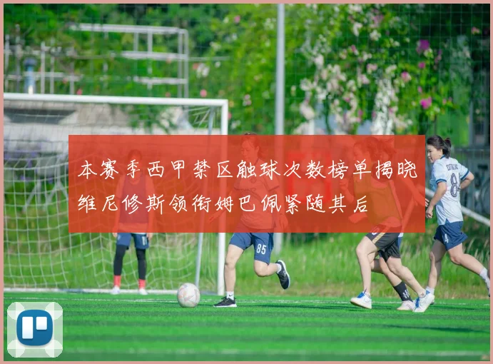 本赛季西甲禁区触球次数榜单揭晓维尼修斯领衔姆巴佩紧随其后