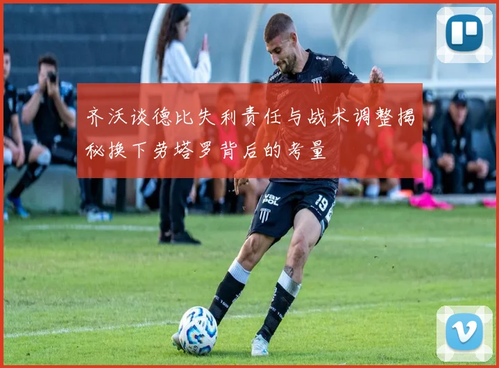 齐沃谈德比失利责任与战术调整揭秘换下劳塔罗背后的考量