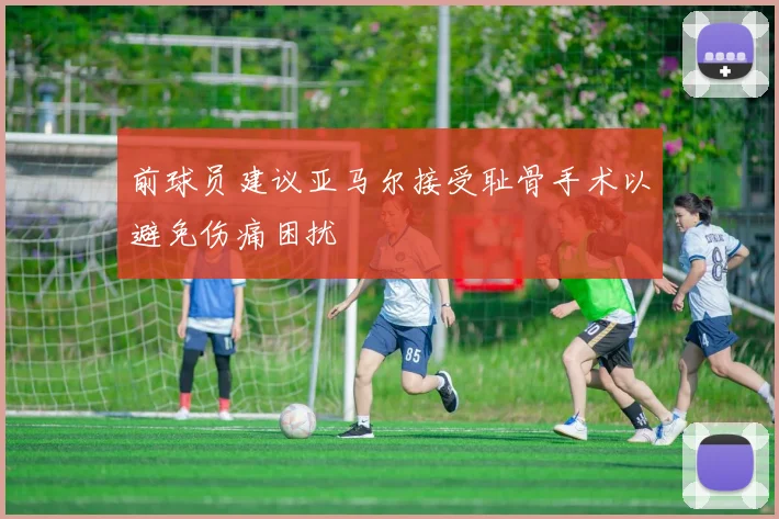 前球员建议亚马尔接受耻骨手术以避免伤痛困扰