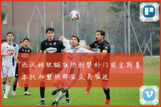 西汉姆联瞄准热刺替补门将金斯基本托加盟热那亚交易临近