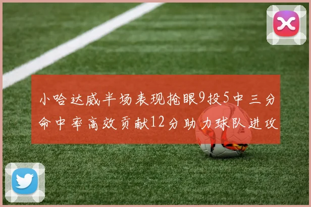 小哈达威半场表现抢眼9投5中三分命中率高效贡献12分助力球队进攻