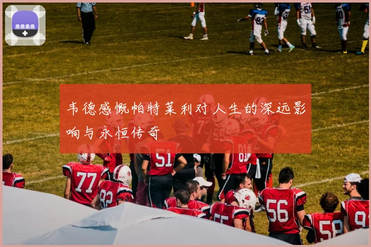 韦德感慨帕特莱利对人生的深远影响与永恒传奇