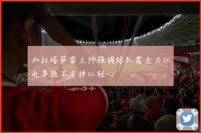 加拉塔萨雷主帅强调球队需全力以赴争胜不可掉以轻心