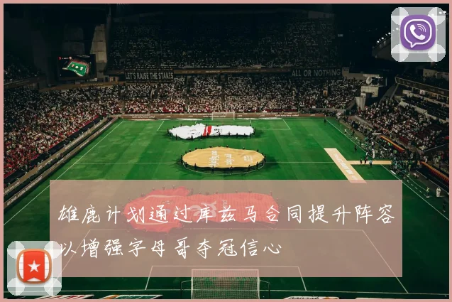 雄鹿计划通过库兹马合同提升阵容以增强字母哥夺冠信心