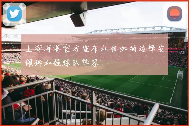 上海海港官方宣布租借加纳边锋安佩姆加强球队阵容