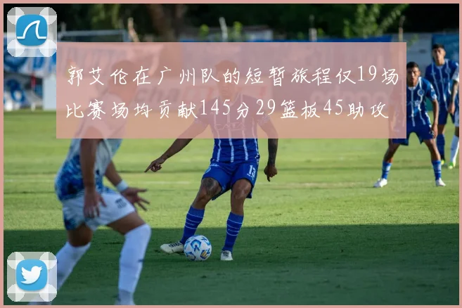 郭艾伦在广州队的短暂旅程仅19场比赛场均贡献145分29篮板45助攻
