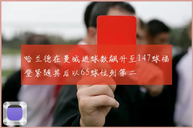 哈兰德在曼城进球数飙升至147球福登紧随其后以65球位列第二