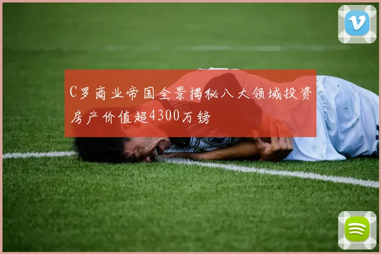 C罗商业帝国全景揭秘八大领域投资房产价值超4300万镑