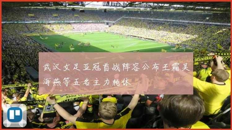 武汉女足亚冠首战阵容公布王霜吴海燕等五名主力轮休