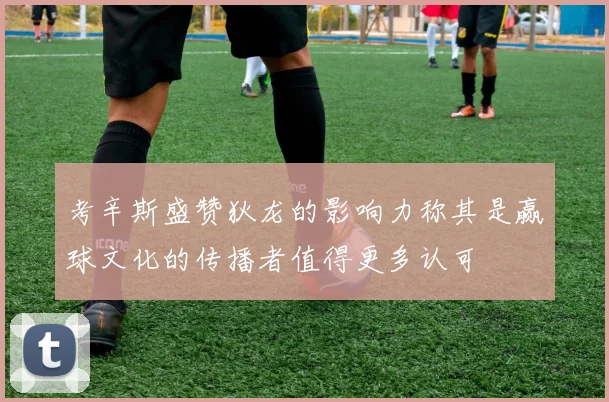 考辛斯盛赞狄龙的影响力称其是赢球文化的传播者值得更多认可