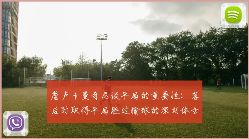 詹卢卡曼奇尼谈平局的重要性：落后时取得平局胜过输球的深刻体会
