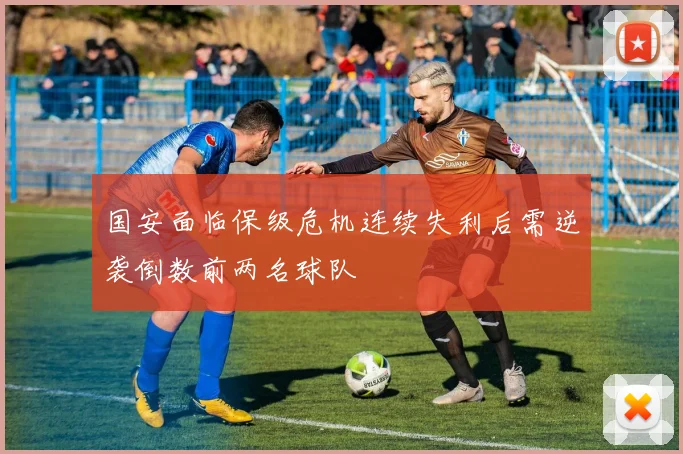 国安面临保级危机连续失利后需逆袭倒数前两名球队