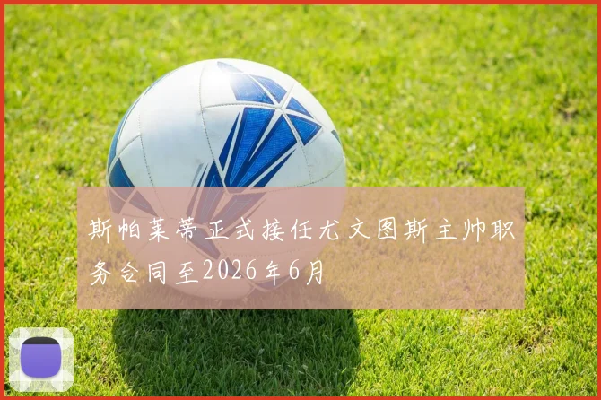 斯帕莱蒂正式接任尤文图斯主帅职务合同至2026年6月