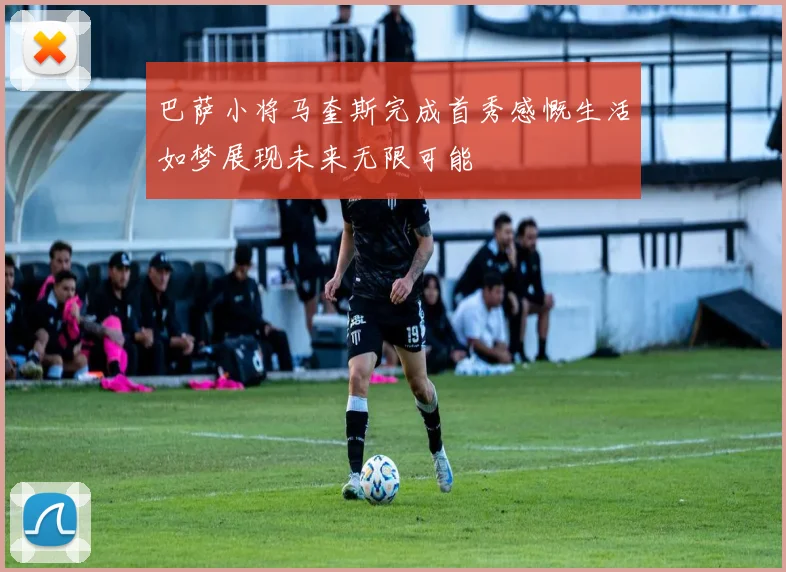 巴萨小将马奎斯完成首秀感慨生活如梦展现未来无限可能