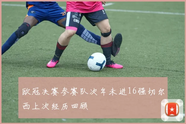 欧冠决赛参赛队次年未进16强切尔西上次经历回顾