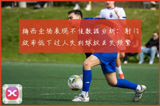 梅西全场表现不佳数据分析：射门效率低下过人失利球权丢失频繁