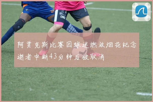 阿贾克斯比赛因球迷燃放烟花纪念逝者中断43分钟后被取消