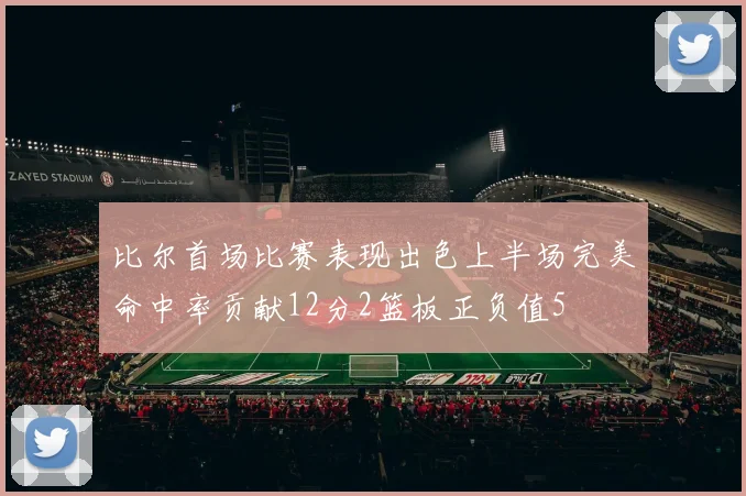 比尔首场比赛表现出色上半场完美命中率贡献12分2篮板正负值5
