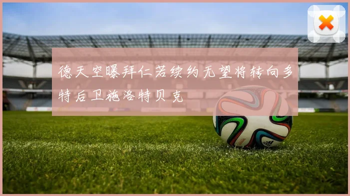 德天空曝拜仁若续约无望将转向多特后卫施洛特贝克
