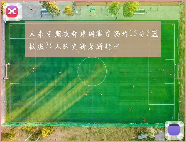未来可期埃奇库姆赛季场均15分5篮板成76人队史新秀新标杆