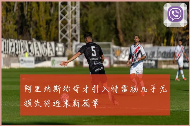 阿里纳斯称奇才引入特雷杨几乎无损失将迎来新篇章