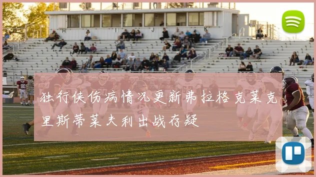 独行侠伤病情况更新弗拉格克莱克里斯蒂莱夫利出战存疑