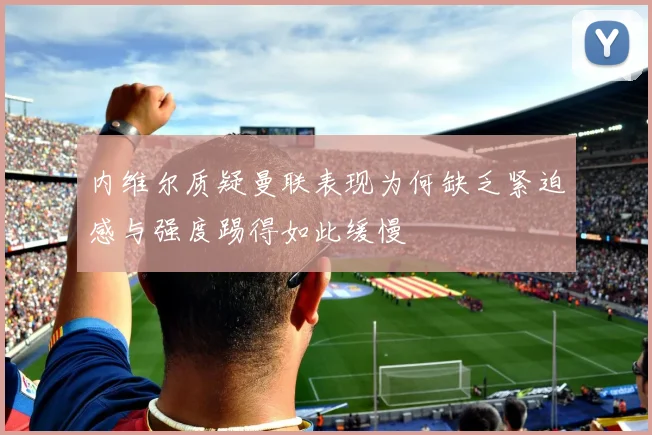 内维尔质疑曼联表现为何缺乏紧迫感与强度踢得如此缓慢