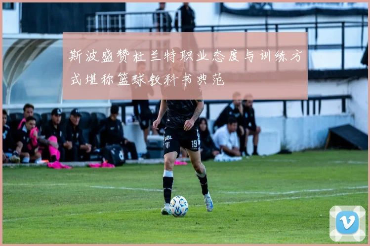 斯波盛赞杜兰特职业态度与训练方式堪称篮球教科书典范