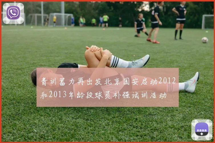 青训蓄力再出发北京国安启动2012和2013年龄段球员补强试训活动