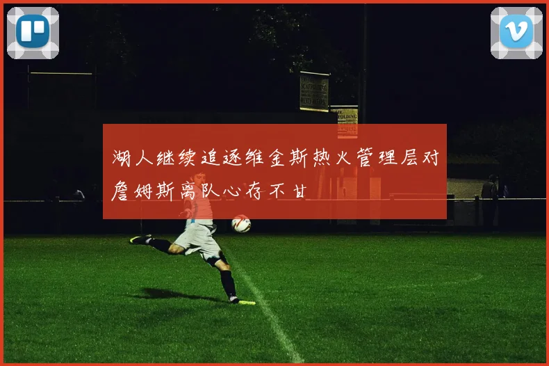 湖人继续追逐维金斯热火管理层对詹姆斯离队心存不甘