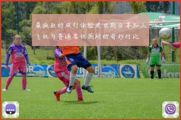 最疯狂的旅行体验皮尔斯分享私人飞机与普通客机厕所的奇妙对比