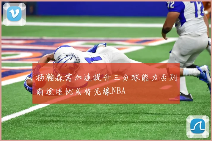 杨瀚森需加速提升三分球能力否则前途堪忧或将无缘NBA