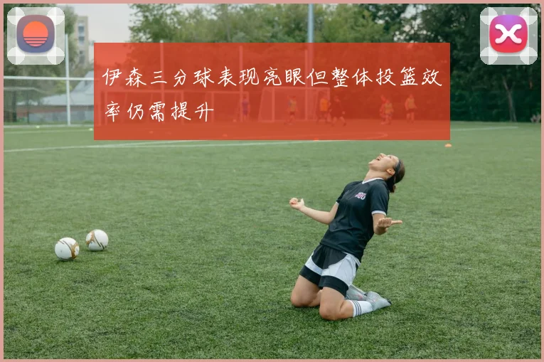 伊森三分球表现亮眼但整体投篮效率仍需提升
