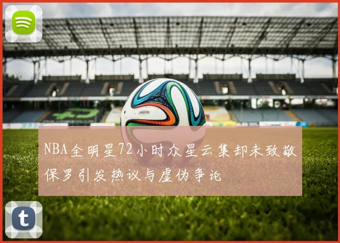 NBA全明星72小时众星云集却未致敬保罗引发热议与虚伪争论