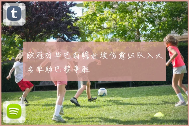 欧冠对毕巴前瞻杜埃伤愈归队入大名单助巴黎争胜