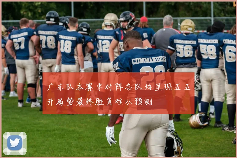 广东队本赛季对阵各队均呈现五五开局势最终胜负难以预测
