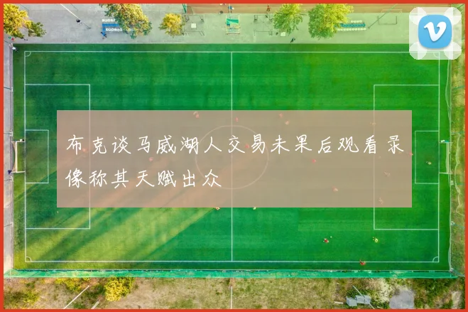布克谈马威湖人交易未果后观看录像称其天赋出众