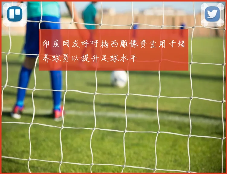 印度网友呼吁梅西雕像资金用于培养球员以提升足球水平