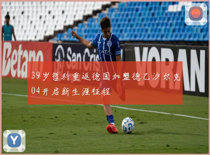 39岁哲科重返德国加盟德乙沙尔克04开启新生涯征程