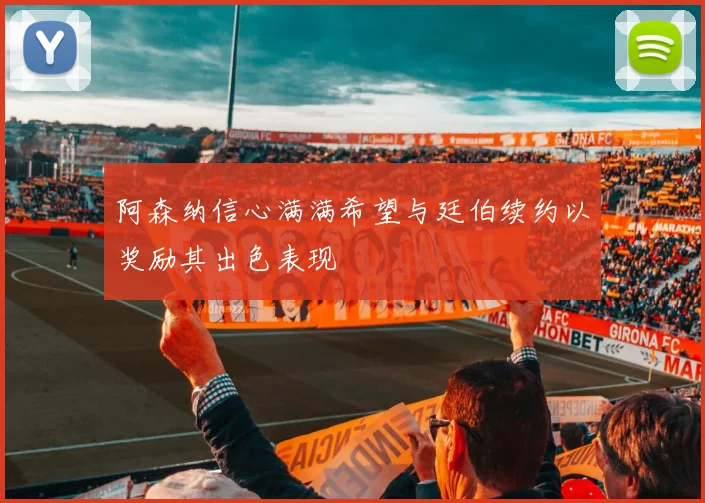 阿森纳信心满满希望与廷伯续约以奖励其出色表现