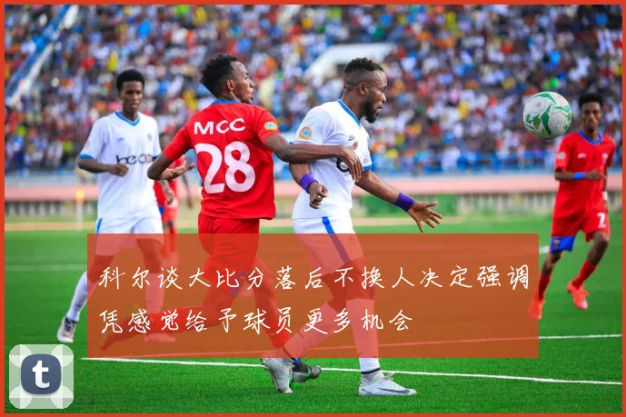科尔谈大比分落后不换人决定强调凭感觉给予球员更多机会